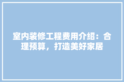 室内装修工程费用介绍：合理预算，打造美好家居 现代风格装饰