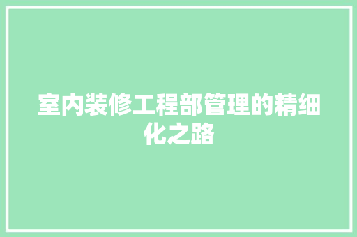 室内装修工程部管理的精细化之路 现代风格装饰