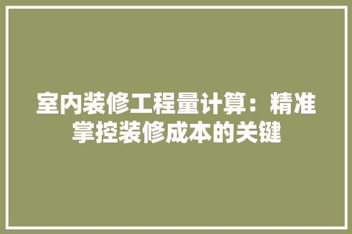 室内装修工程量计算：精准掌控装修成本的关键