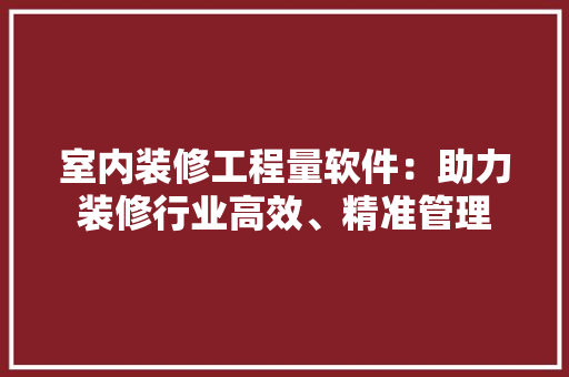 室内装修工程量软件：助力装修行业高效、精准管理 现代风格装饰