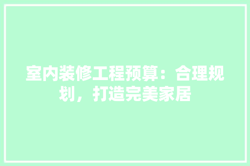 室内装修工程预算：合理规划，打造完美家居 现代风格装饰