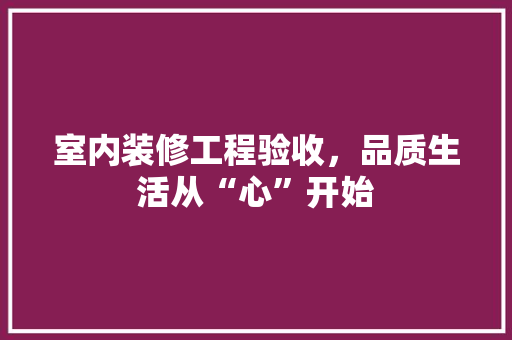 室内装修工程验收，品质生活从“心”开始 现代风格装饰