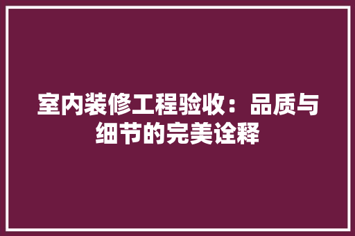 室内装修工程验收：品质与细节的完美诠释 现代风格装饰
