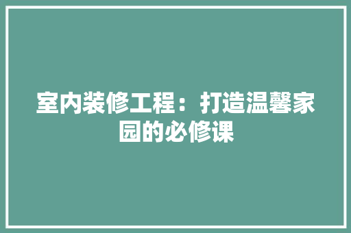 室内装修工程：打造温馨家园的必修课 现代风格装饰