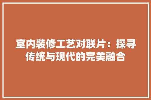 室内装修工艺对联片：探寻传统与现代的完美融合 现代风格装饰