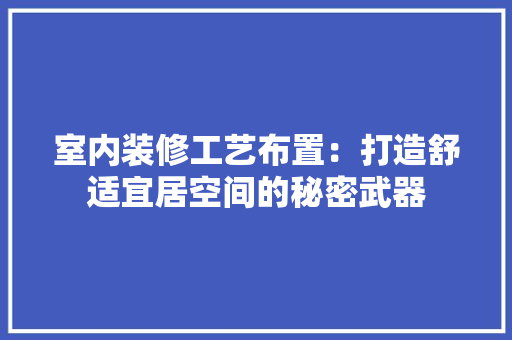 室内装修工艺布置：打造舒适宜居空间的秘密武器 现代风格装饰