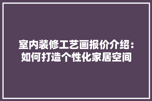 室内装修工艺画报价介绍：如何打造个性化家居空间 现代风格装饰