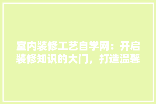 室内装修工艺自学网：开启装修知识的大门，打造温馨家居空间 现代风格装饰