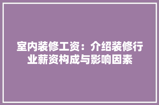 室内装修工资：介绍装修行业薪资构成与影响因素 现代风格装饰