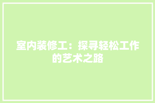 室内装修工：探寻轻松工作的艺术之路 现代风格装饰