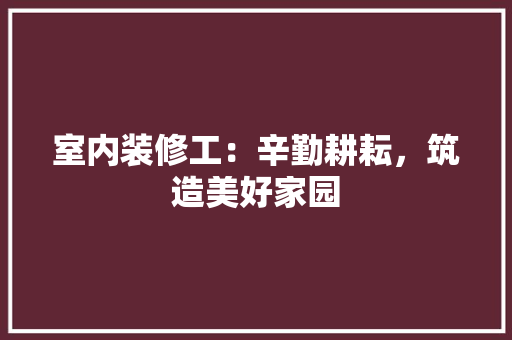 室内装修工：辛勤耕耘，筑造美好家园 现代风格装饰