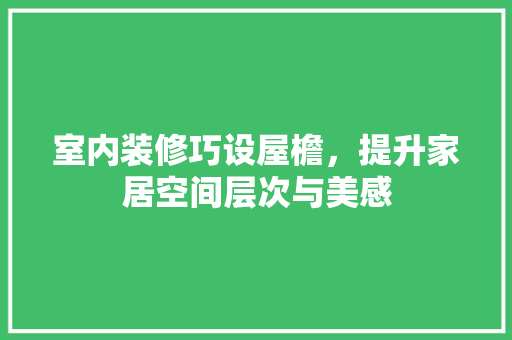 室内装修巧设屋檐，提升家居空间层次与美感