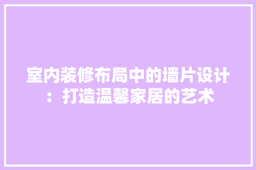 室内装修布局中的墙片设计：打造温馨家居的艺术 现代风格装饰