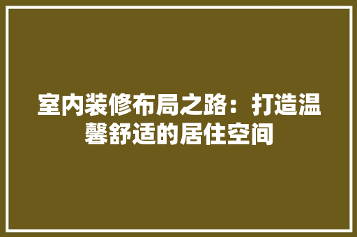 室内装修布局之路：打造温馨舒适的居住空间 现代风格装饰