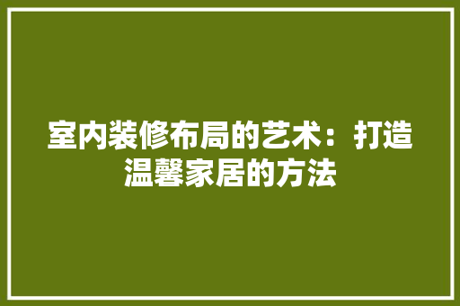 室内装修布局的艺术：打造温馨家居的方法 现代风格装饰