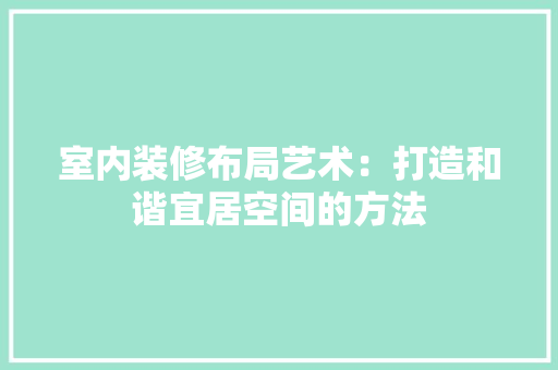 室内装修布局艺术：打造和谐宜居空间的方法 现代风格装饰