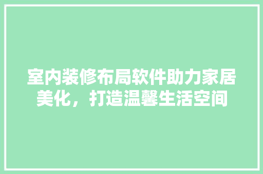 室内装修布局软件助力家居美化，打造温馨生活空间 现代风格装饰