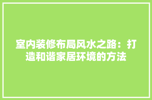 室内装修布局风水之路：打造和谐家居环境的方法 现代风格装饰