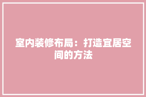 室内装修布局：打造宜居空间的方法 现代风格装饰