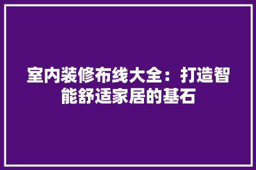 室内装修布线大全：打造智能舒适家居的基石