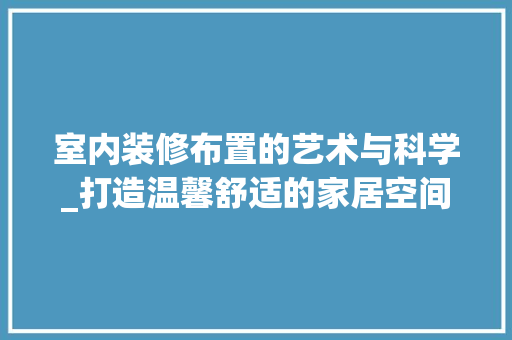 室内装修布置的艺术与科学_打造温馨舒适的家居空间 现代风格装饰
