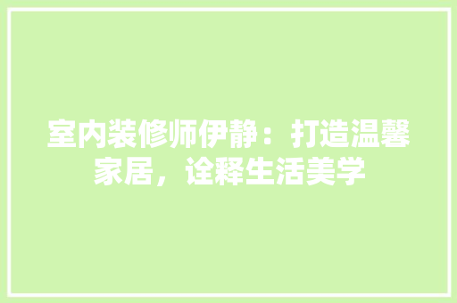 室内装修师伊静：打造温馨家居，诠释生活美学 现代风格装饰