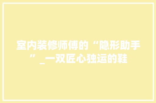 室内装修师傅的“隐形助手”_一双匠心独运的鞋 现代风格装饰