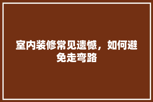 室内装修常见遗憾，如何避免走弯路 现代风格装饰