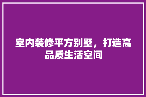 室内装修平方别墅，打造高品质生活空间 现代风格装饰