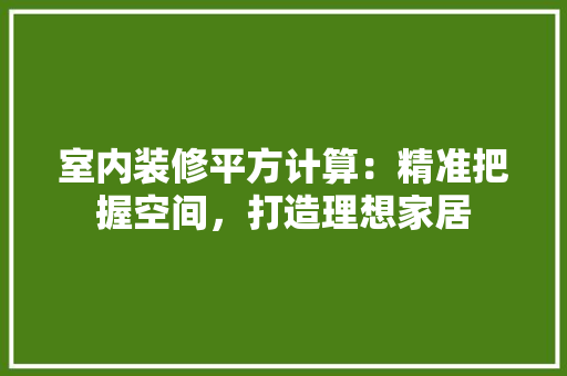 室内装修平方计算：精准把握空间，打造理想家居 现代风格装饰