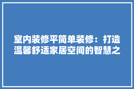 室内装修平简单装修：打造温馨舒适家居空间的智慧之路 现代风格装饰