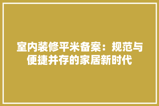 室内装修平米备案：规范与便捷并存的家居新时代