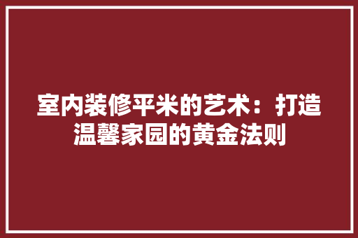 室内装修平米的艺术：打造温馨家园的黄金法则 现代风格装饰