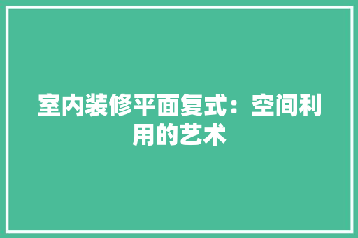 室内装修平面复式：空间利用的艺术 现代风格装饰