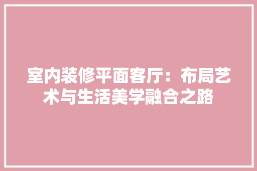 室内装修平面客厅：布局艺术与生活美学融合之路 现代风格装饰