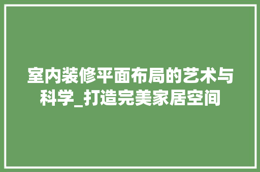 室内装修平面布局的艺术与科学_打造完美家居空间 现代风格装饰