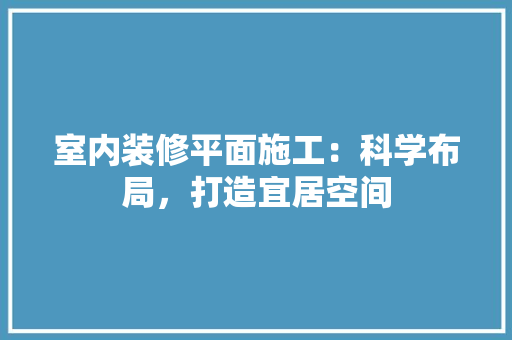 室内装修平面施工：科学布局，打造宜居空间 现代风格装饰