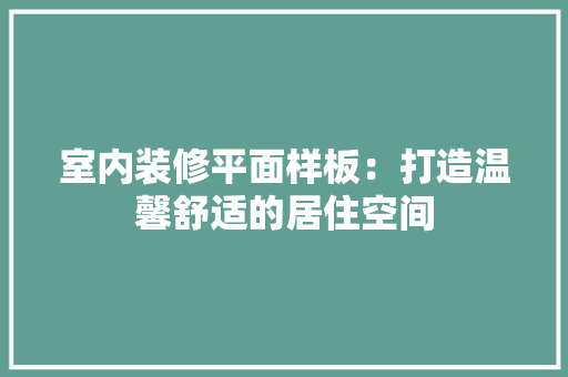 室内装修平面样板：打造温馨舒适的居住空间