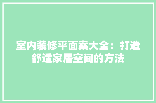 室内装修平面案大全：打造舒适家居空间的方法 现代风格装饰