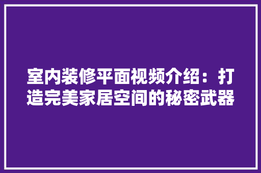 室内装修平面视频介绍：打造完美家居空间的秘密武器