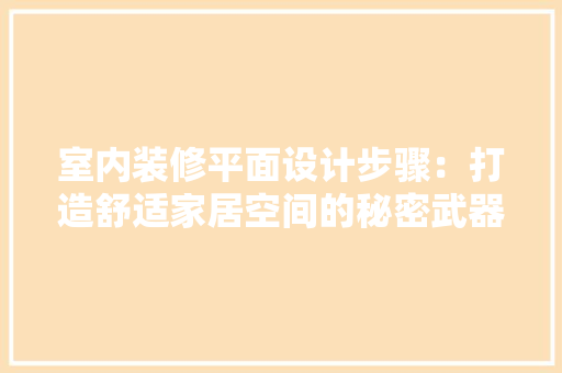 室内装修平面设计步骤：打造舒适家居空间的秘密武器 现代风格装饰