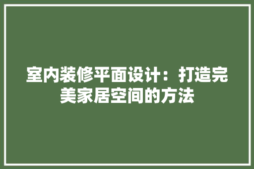 室内装修平面设计：打造完美家居空间的方法 现代风格装饰