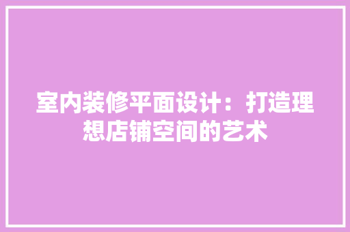 室内装修平面设计：打造理想店铺空间的艺术 现代风格装饰