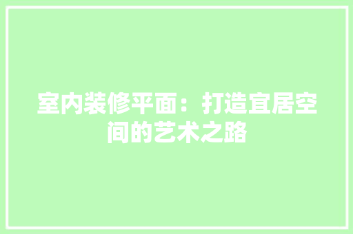 室内装修平面：打造宜居空间的艺术之路 现代风格装饰