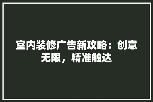 室内装修广告新攻略：创意无限，精准触达 现代风格装饰