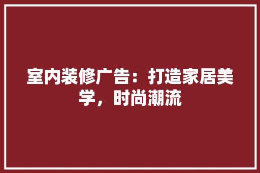 室内装修广告：打造家居美学，时尚潮流 现代风格装饰