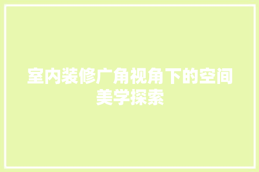 室内装修广角视角下的空间美学探索 现代风格装饰