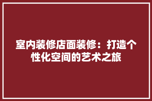 室内装修店面装修：打造个性化空间的艺术之旅 现代风格装饰
