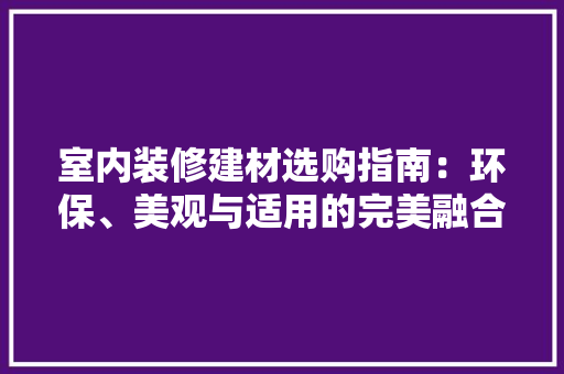 室内装修建材选购指南：环保、美观与适用的完美融合 现代风格装饰