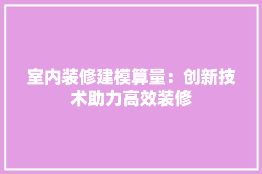 室内装修建模算量：创新技术助力高效装修 现代风格装饰